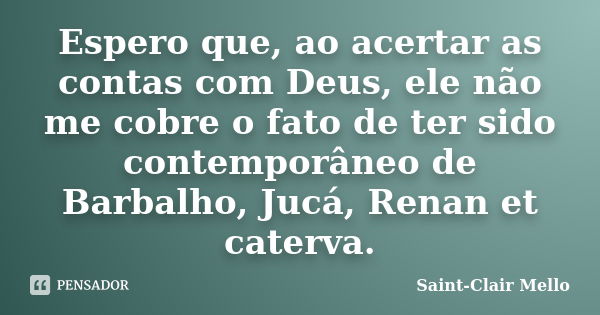 Espero que, ao acertar as contas com Deus, ele não me cobre o fato de ter sido contemporâneo de Barbalho, Jucá, Renan et caterva.... Frase de SAINT-CLAIR MELLO.