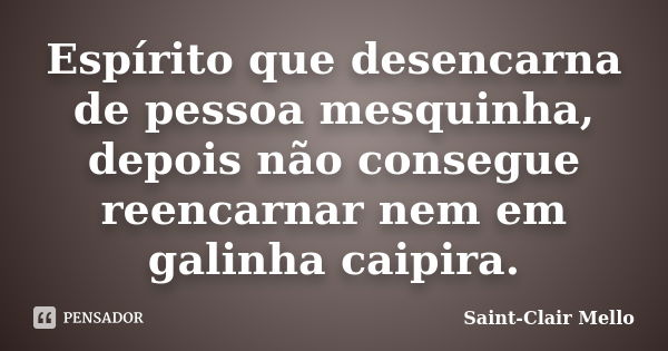 Espírito que desencarna de pessoa mesquinha, depois não consegue reencarnar nem em galinha caipira.... Frase de Saint-Clair Mello.