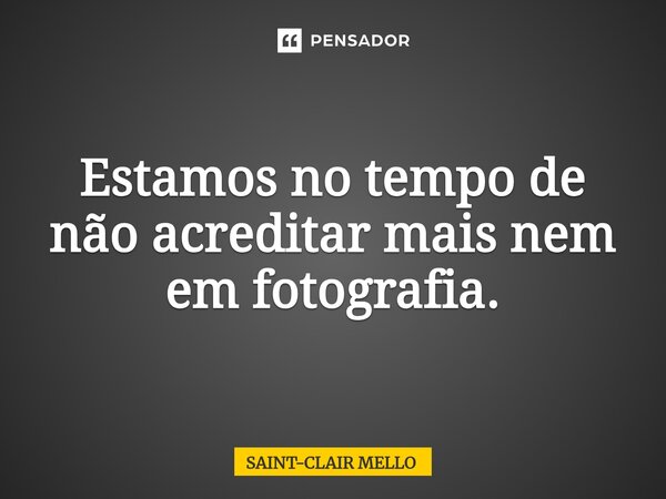 ⁠Estamos no tempo de não acreditar mais nem em fotografia.... Frase de Saint-Clair Mello.