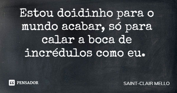 Estou doidinho para o mundo acabar, só para calar a boca de incrédulos como eu.... Frase de SAINT-CLAIR MELLO.