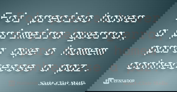 Foi preciso haver a primeira guerra, para que o homem conhecesse a paz.... Frase de Saint-Clair Mello.