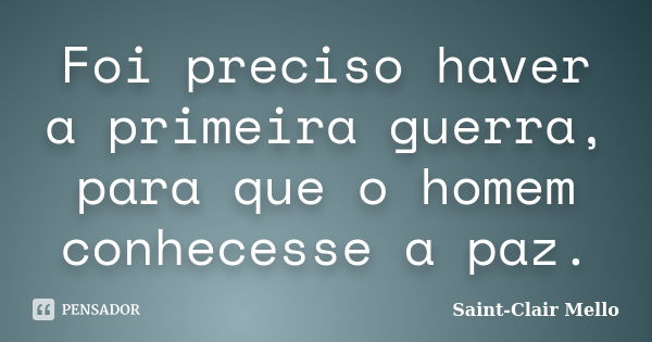 Foi preciso haver a primeira guerra, para que o homem conhecesse a paz.... Frase de Saint-Clair Mello.