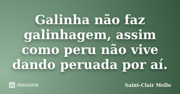 Galinha não faz galinhagem, assim como peru não vive dando peruada por aí.... Frase de Saint-Clair Mello.