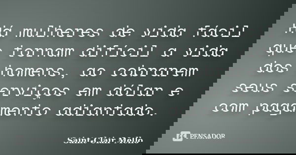 Há mulheres de vida fácil que tornam difícil a vida dos homens, ao cobrarem seus serviços em dólar e com pagamento adiantado.... Frase de Saint-Clair Mello.