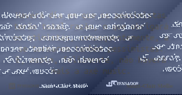 Haverá dia em que os pessimistas terão total razão, o que obrigará os otimistas, consequentemente, a se tornarem também pessimistas. E, assim, felizmente, não h... Frase de Saint-Clair Mello.