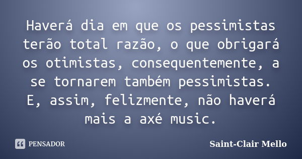 Haverá dia em que os pessimistas terão total razão, o que obrigará os otimistas, consequentemente, a se tornarem também pessimistas. E, assim, felizmente, não h... Frase de Saint-Clair Mello.