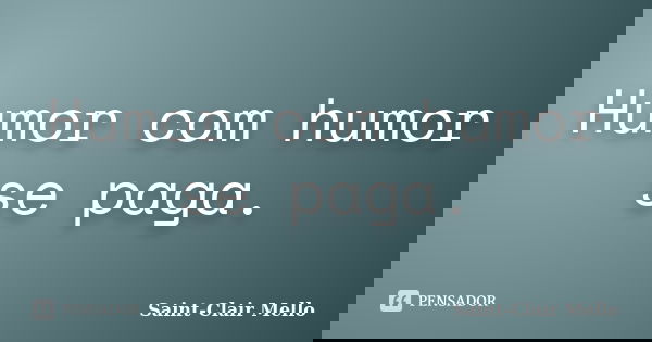 Humor com humor se paga.... Frase de Saint-Clair Mello.