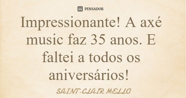 Impressionante! A axé music faz 35 anos. E faltei a todos os aniversários!... Frase de SAINT-CLAIR MELLO.