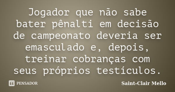 Jogador que não sabe bater pênalti em decisão de campeonato deveria ser emasculado e, depois, treinar cobranças com seus próprios testículos.... Frase de Saint-Clair Mello.