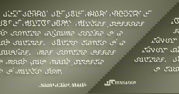 LEI GERAL DE QUE NADA PRESTA E TUDO É MUITO BOM: Muitas pessoas são contra alguma coisa e a favor de outras. Outro tanto é a favor daquelas, mas contra essas ou... Frase de SAINT-CLAIR MELLO.