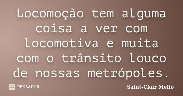 Locomoção tem alguma coisa a ver com locomotiva e muita com o trânsito louco de nossas metrópoles.... Frase de Saint-Clair Mello.