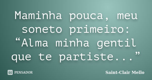 Maminha pouca, meu soneto primeiro: “Alma minha gentil que te partiste...”... Frase de Saint-Clair Mello.