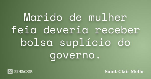 Marido de mulher feia deveria receber bolsa suplício do governo.... Frase de Saint-Clair Mello.