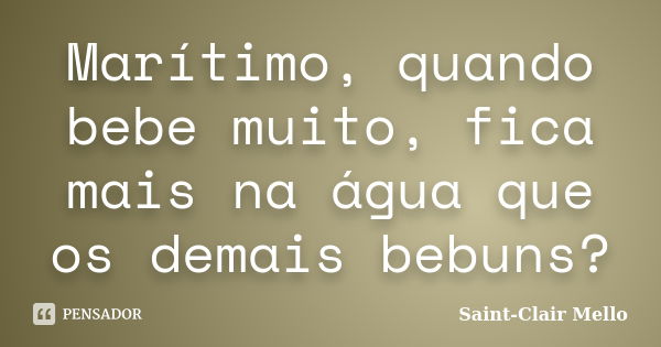 Marítimo, quando bebe muito, fica mais na água que os demais bebuns?... Frase de Saint-Clair Mello.