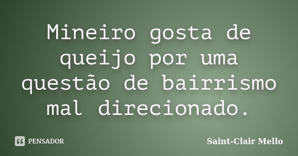 Mineiro gosta de queijo por uma questão de bairrismo mal direcionado.... Frase de Saint-Clair Mello.