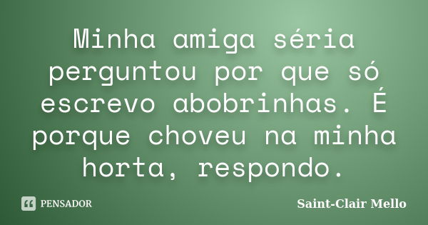 Minha amiga séria perguntou por que só escrevo abobrinhas. É porque choveu na minha horta, respondo.... Frase de Saint-Clair Mello.