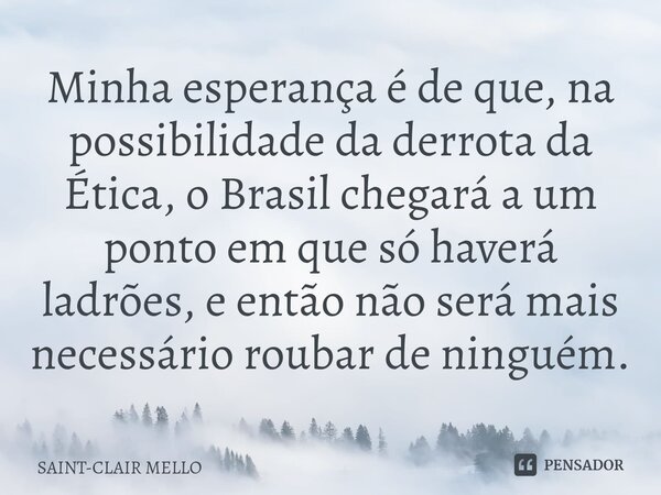 ⁠Minha esperança é de que, na possibilidade da derrota da Ética, o Brasil chegará a um ponto em que só haverá ladrões, e então não será mais necessário roubar d... Frase de Saint-Clair Mello.
