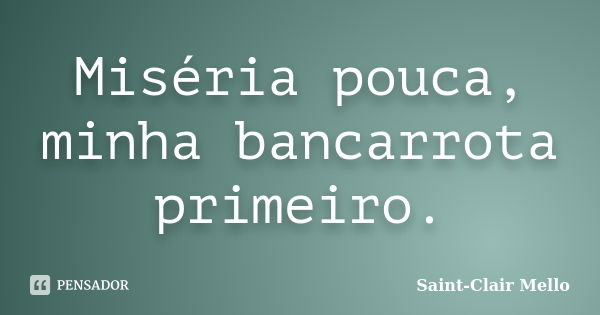 Miséria pouca, minha bancarrota primeiro.... Frase de Saint-Clair Mello.