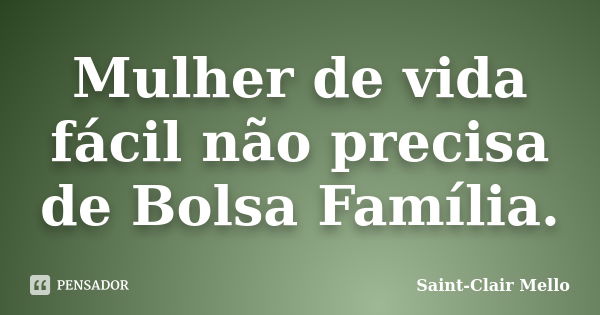 Mulher de vida fácil não precisa de Bolsa Família.... Frase de Saint-Clair Mello.