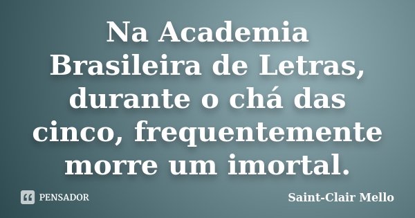 Na Academia Brasileira de Letras, durante o chá das cinco, frequentemente morre um imortal.... Frase de Saint-Clair Mello.