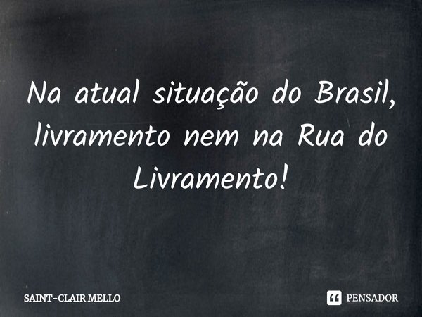 ⁠Na atual situação do Brasil, livramento nem na Rua do Livramento!... Frase de Saint-Clair Mello.