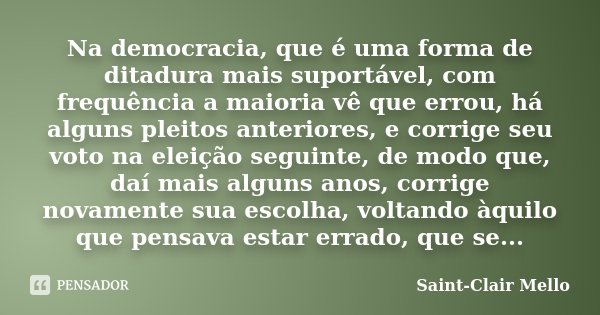 Na democracia, que é uma forma de ditadura mais suportável, com frequência a maioria vê que errou, há alguns pleitos anteriores, e corrige seu voto na eleição s... Frase de Saint-Clair Mello.