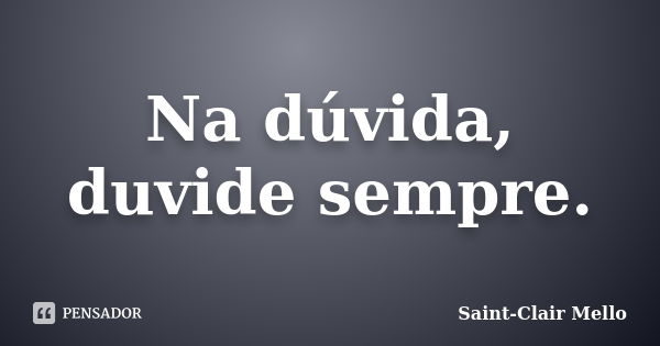 Na dúvida, duvide sempre.... Frase de Saint-Clair Mello.