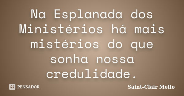 Na Esplanada dos Ministérios há mais mistérios do que sonha nossa credulidade.... Frase de Saint-Clair Mello.