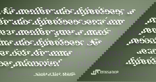 Na melhor das hipóteses, a pior das hipóteses será um pouco melhor que a mais péssima das hipóteses. Se acaso isto for uma hipótese plausível.... Frase de Saint-Clair Mello.