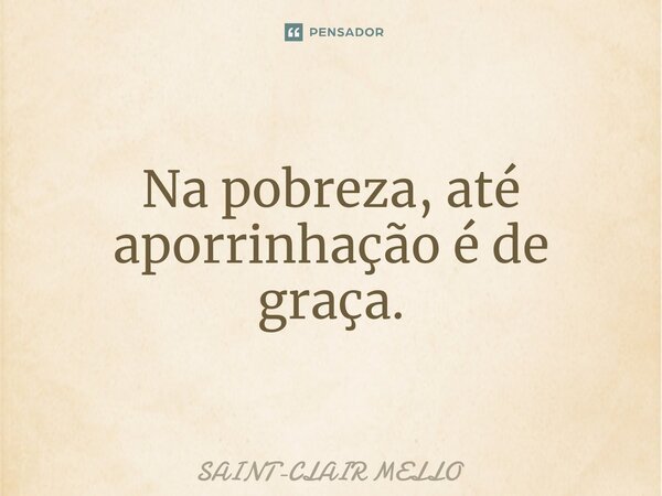 ⁠Na pobreza, até aporrinhação é de graça.... Frase de Saint-Clair Mello.