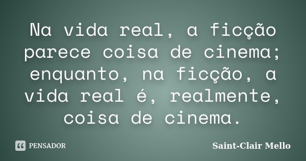 Na vida real, a ficção parece coisa de cinema; enquanto, na ficção, a vida real é, realmente, coisa de cinema.... Frase de Saint-Clair Mello.