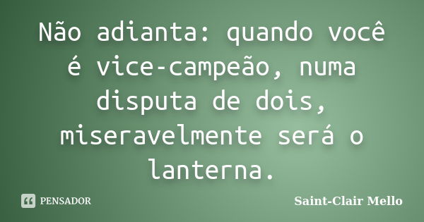 Não adianta: quando você é vice-campeão, numa disputa de dois, miseravelmente será o lanterna.... Frase de Saint-Clair Mello.