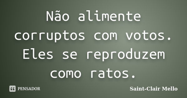 Não alimente corruptos com votos. Eles se reproduzem como ratos.... Frase de Saint-Clair Mello.