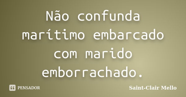 Não confunda marítimo embarcado com marido emborrachado.... Frase de SAINT-CLAIR MELLO.