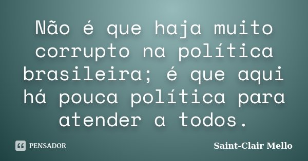 Não é que haja muito corrupto na política brasileira; é que aqui há pouca política para atender a todos.... Frase de Saint-Clair Mello.