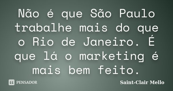 Não é que São Paulo trabalhe mais do que o Rio de Janeiro. É que lá o marketing é mais bem feito.... Frase de Saint-Clair Mello.