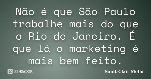 Não é que São Paulo trabalhe mais do que o Rio de Janeiro. É que lá o marketing é mais bem feito.... Frase de Saint-Clair Mello.