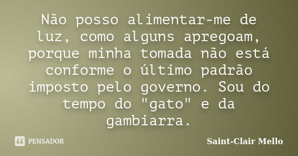 Não posso alimentar-me de luz, como alguns apregoam, porque minha tomada não está conforme o último padrão imposto pelo governo. Sou do tempo do "gato"... Frase de Saint-Clair Mello.