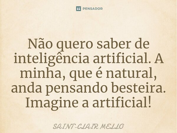 ⁠Não quero saber de inteligência artificial. A minha, que é natural, anda pensando besteira. Imagine a artificial!... Frase de Saint-Clair Mello.