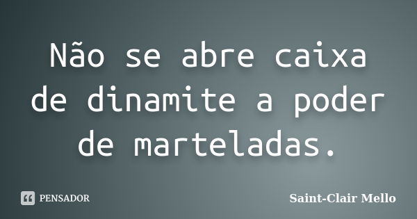 Não se abre caixa de dinamite a poder de marteladas.... Frase de Saint-Clair Mello.