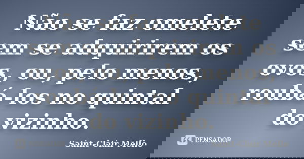 Não se faz omelete sem se adquirirem os ovos, ou, pelo menos, roubá-los no quintal do vizinho.... Frase de Saint-Clair Mello.