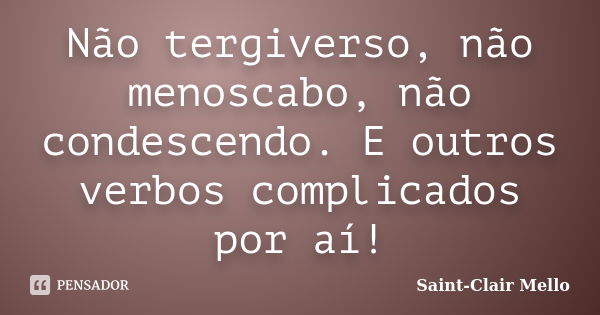 Não tergiverso, não menoscabo, não condescendo. E outros verbos complicados por aí!... Frase de SAINT-CLAIR MELLO.