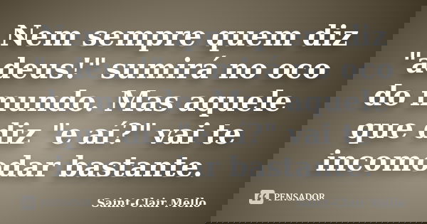 Nem sempre quem diz "adeus!" sumirá no oco do mundo. Mas aquele que diz "e aí?" vai te incomodar bastante.... Frase de Saint-Clair Mello.