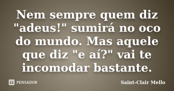 Nem sempre quem diz "adeus!" sumirá no oco do mundo. Mas aquele que diz "e aí?" vai te incomodar bastante.... Frase de Saint-Clair Mello.