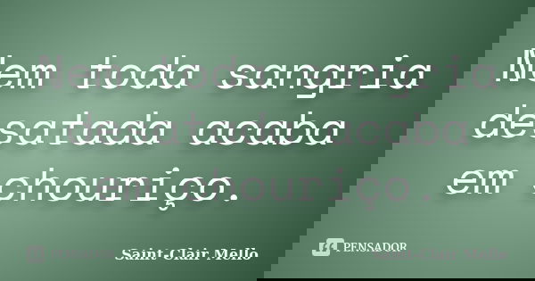 Nem toda sangria desatada acaba em chouriço.... Frase de SAINT-CLAIR MELLO.