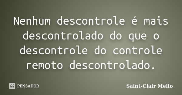 Nenhum descontrole é mais descontrolado do que o descontrole do controle remoto descontrolado.... Frase de SAINT-CLAIR MELLO.