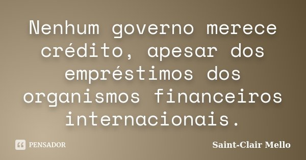 Nenhum governo merece crédito, apesar dos empréstimos dos organismos financeiros internacionais.... Frase de Saint-Clair Mello.