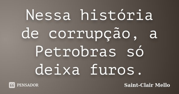 Nessa história de corrupção, a Petrobras só deixa furos.... Frase de Saint-Clair Mello.