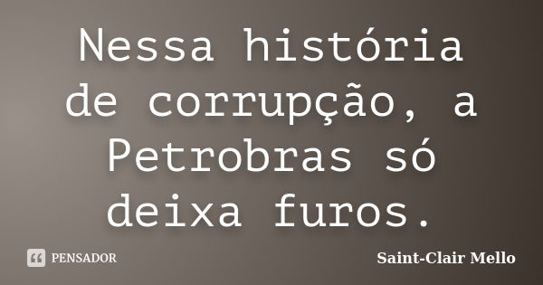 Nessa história de corrupção, a Petrobras só deixa furos.... Frase de Saint-Clair Mello.