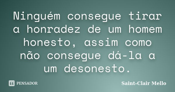 Ninguém consegue tirar a honradez de um homem honesto, assim como não consegue dá-la a um desonesto.... Frase de Saint-Clair Mello.